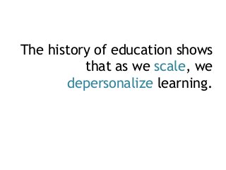 The history of education shows
that as we scale, we
depersonalize learning.
 
