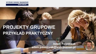 PROJEKTY GRUPOWE
PRZYKŁAD PRAKTYCZNY
Adam Pawełczak
adam.pawelczak@wsb.poznan.pl
 