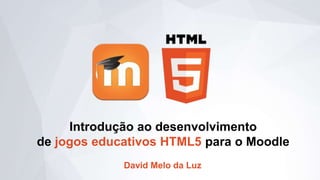 Introdução ao desenvolvimento
de jogos educativos HTML5 para o Moodle
David Melo da Luz
 