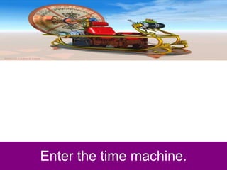 Enter the time machine. 