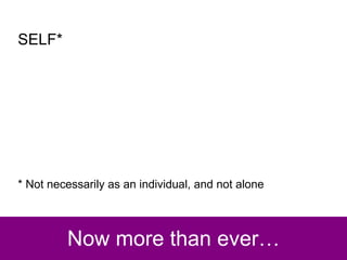 Now more than ever… SELF* * Not necessarily as an individual, and not alone 