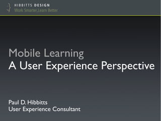 Mobile Learning !
A User Experience Perspective"
Paul D. Hibbitts!
User Experience Consultant"
 