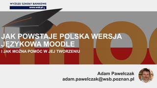 I JAK MOŻNA POMÓC W JEJ TWORZENIU
JAK POWSTAJE POLSKA WERSJA
JĘZYKOWA MOODLE
Adam Pawełczak
adam.pawelczak@wsb.poznan.pl
 