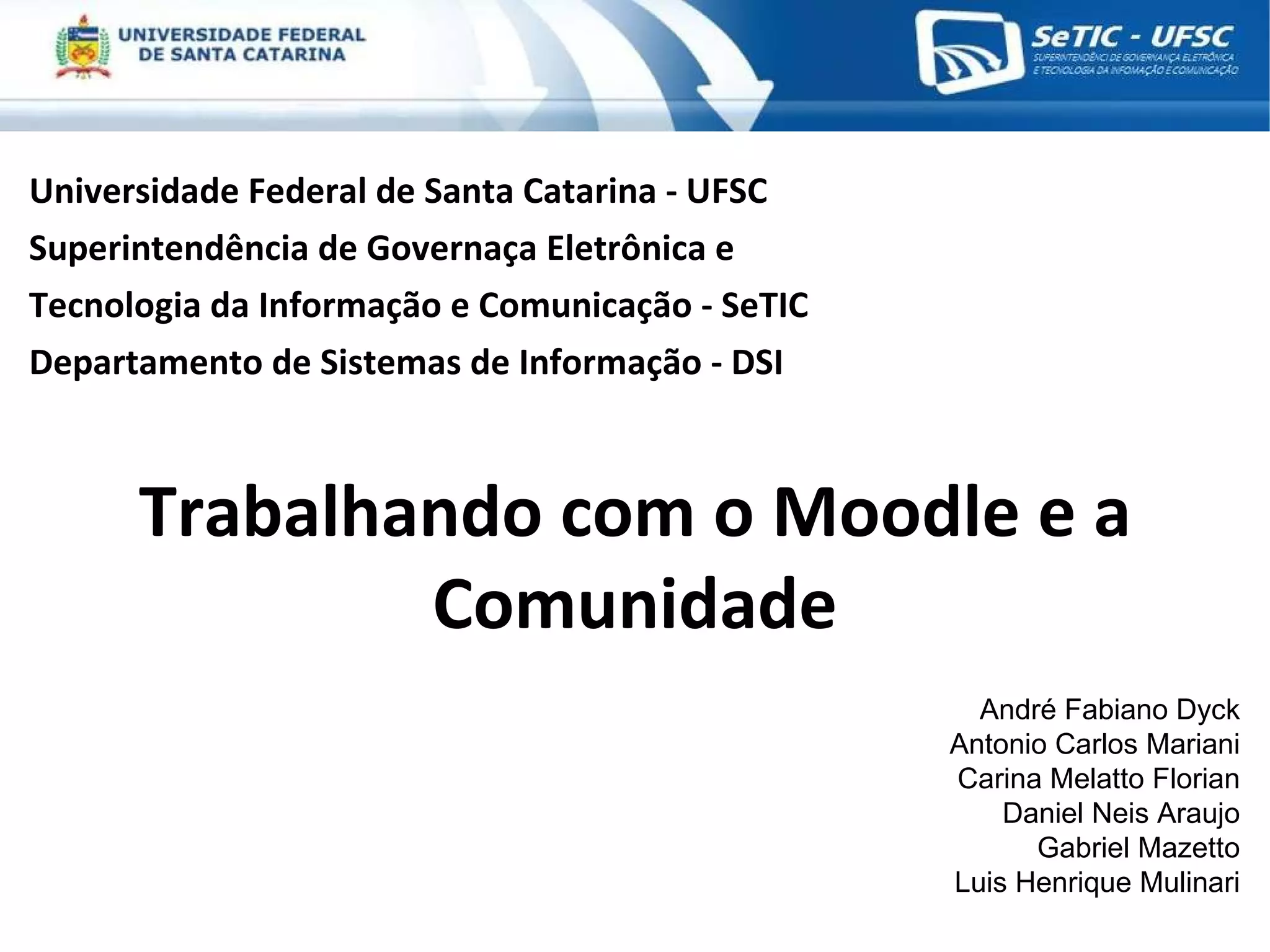 Universidade Federal de Santa Catarina - UFSC Superintendência de Governaça Eletrônica e  Tecnologia da Informação e Comunicação - SeTIC Departamento de Sistemas de Informação - DSI Trabalhando com o Moodle e a Comunidade André Fabiano Dyck Antonio Carlos Mariani Carina Melatto Florian Daniel Neis Araujo Gabriel Mazetto Luis Henrique Mulinari 