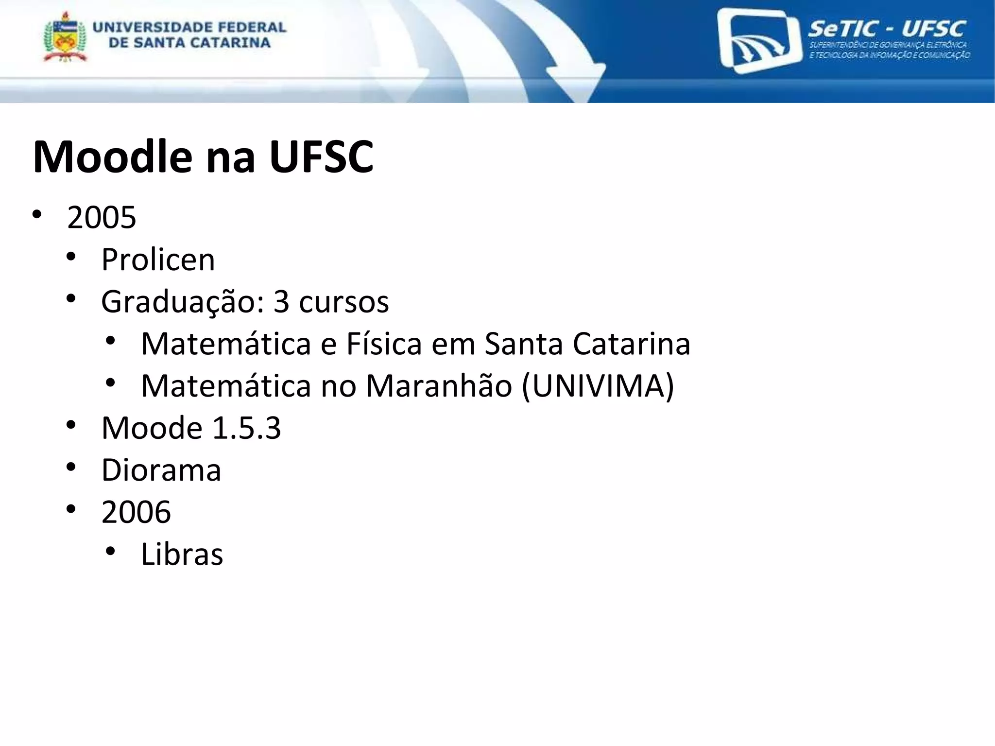 Moodle na UFSC 2005 Prolicen Graduação: 3 cursos Matemática e Física em Santa Catarina Matemática no Maranhão (UNIVIMA) Moode 1.5.3 Diorama 2006 Libras 