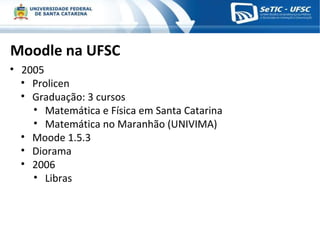 Moodle na UFSC 2005 Prolicen Graduação: 3 cursos Matemática e Física em Santa Catarina Matemática no Maranhão (UNIVIMA) Moode 1.5.3 Diorama 2006 Libras 