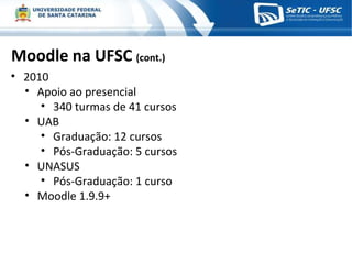 Moodle na UFSC  (cont.) 2010 Apoio ao presencial 340 turmas de 41 cursos UAB Graduação: 12 cursos Pós-Graduação: 5 cursos UNASUS Pós-Graduação: 1 curso Moodle 1.9.9+ 