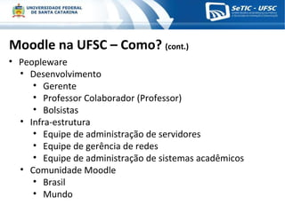 Moodle na UFSC – Como?  (cont.) Peopleware Desenvolvimento Gerente Professor Colaborador (Professor) Bolsistas Infra-estrutura Equipe de administração de servidores Equipe de gerência de redes Equipe de administração de sistemas acadêmicos Comunidade Moodle Brasil Mundo 