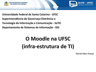Universidade Federal de Santa Catarina - UFSC Superintendência de Governaça Eletrônica e  Tecnologia da Informação e Comunicação - SeTIC Departamento de Sistemas de Informação - DSI O Moodle na UFSC (infra-estrutura de TI) Daniel Neis Araujo 