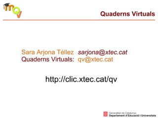 Quaderns Virtuals
Sara Arjona Téllez sarjona@xtec.cat
Quaderns Virtuals: qv@xtec.cat
http://clic.xtec.cat/qv
 