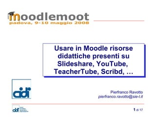 Usare in Moodle risorse didattiche presenti su Slideshare, YouTube,  TeacherTube, Scribd, … Pierfranco Ravotto [email_address] 