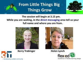 From Little Things Big
                             Things Grow                       Canberra Institute
                                                                  of Technology



                  The session will begin at 3.15 pm.
      While you are waiting, in the direct messaging area tell us your
                   full name and where you are from.




                       Kerry Trabinger       Helen Lynch

> Developing a skilled community
 
