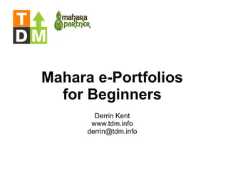 Mahara e-Portfolios for Beginners Derrin Kent www.tdm.info [email_address] 