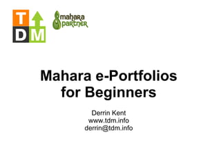 Mahara e-Portfolios for Beginners Derrin Kent www.tdm.info [email_address] 