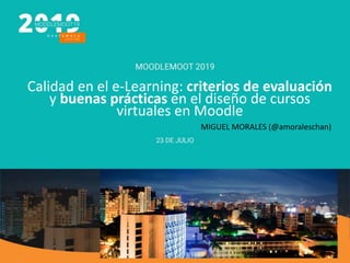 Calidad en el e-Learning: criterios de evaluación
y buenas prácticas en el diseño de cursos
virtuales en Moodle
MIGUEL MORALES (@amoraleschan)
 