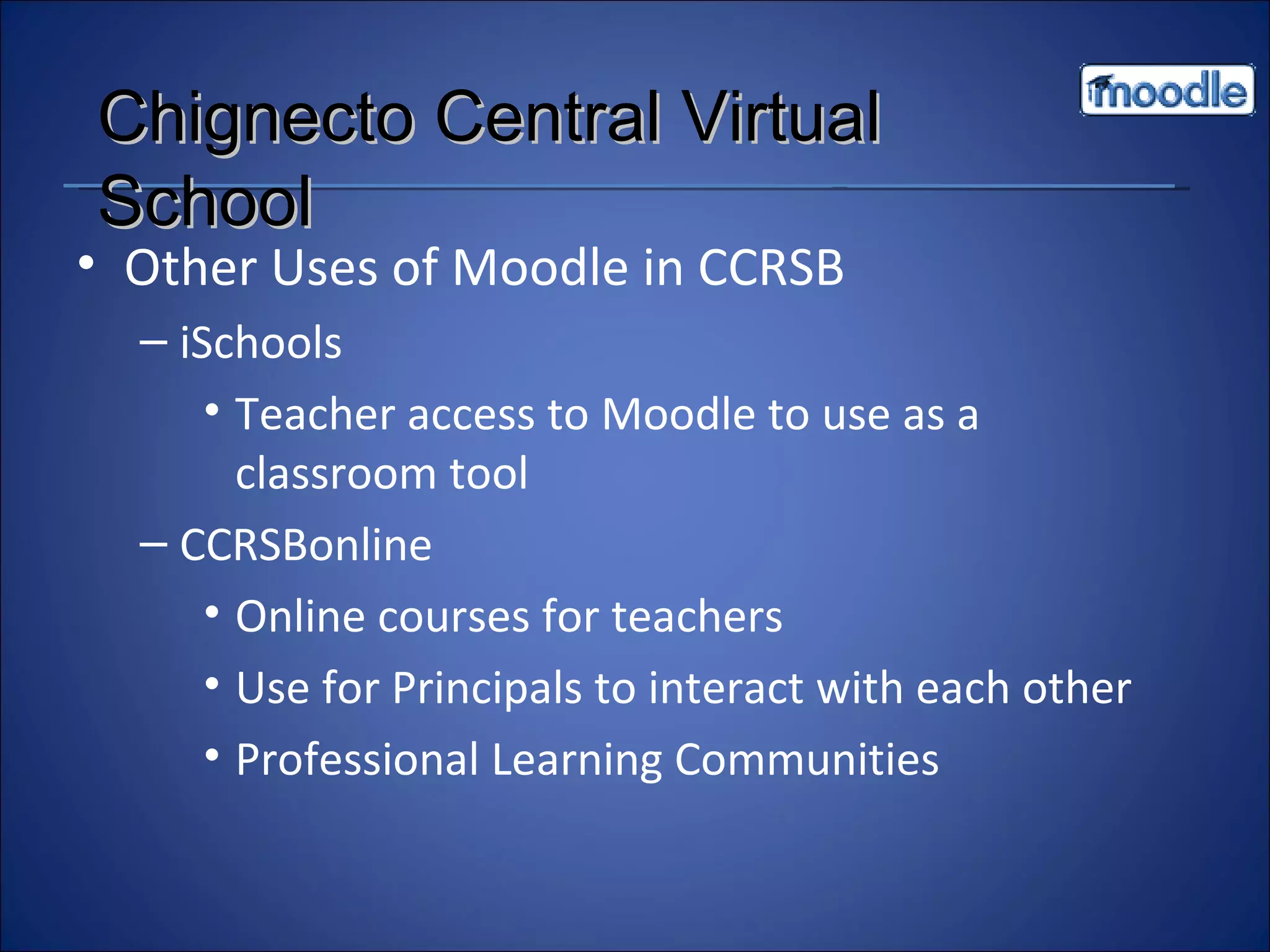Other Uses of Moodle in CCRSB iSchools Teacher access to Moodle to use as a classroom tool CCRSBonline Online courses for teachers Use for Principals to interact with each other Professional Learning Communities Chignecto Central Virtual School 