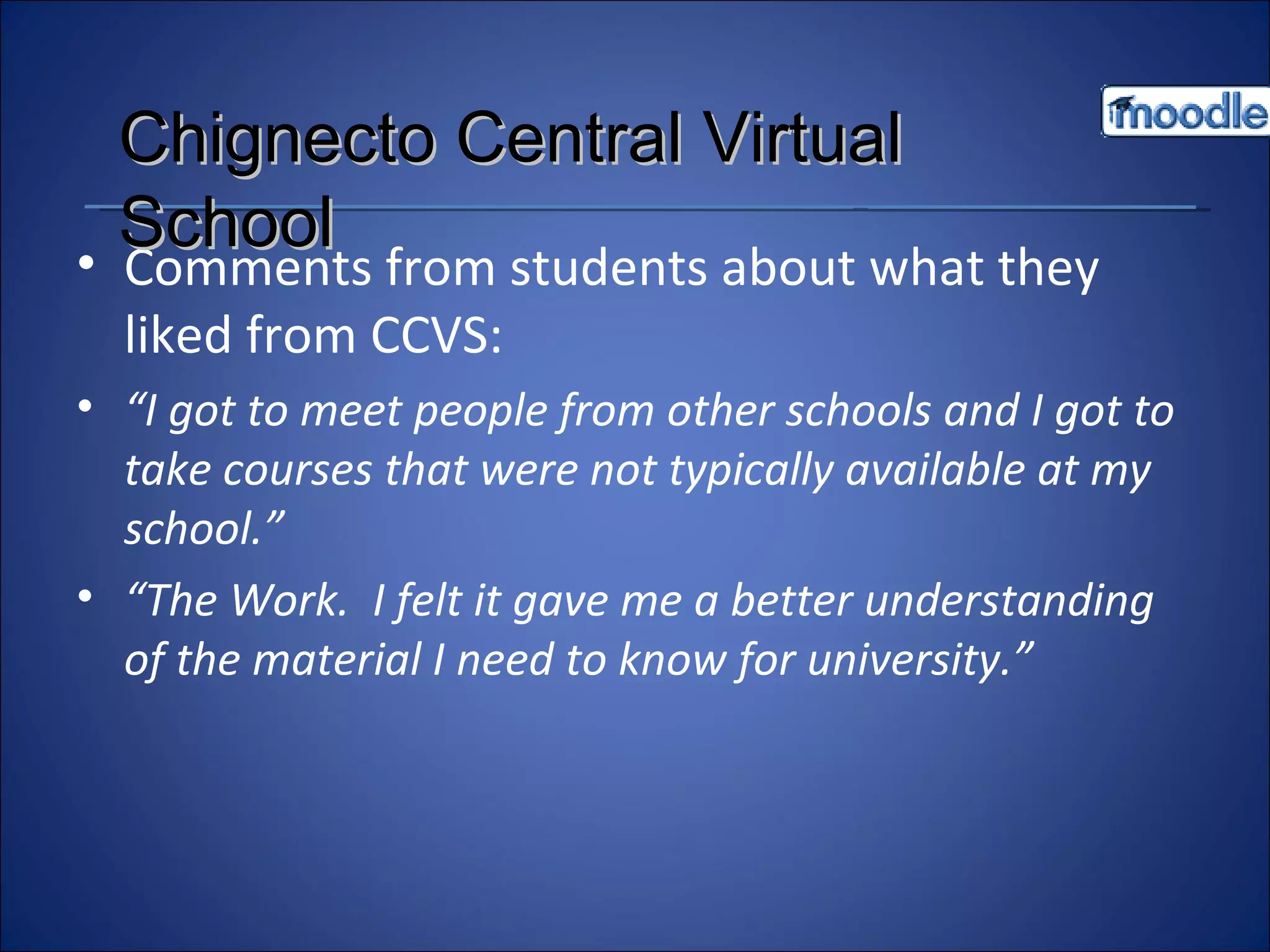 Comments from students about what they liked from CCVS: “ I got to meet people from other schools and I got to take courses that were not typically available at my school.” “ The Work.  I felt it gave me a better understanding of the material I need to know for university.” Chignecto Central Virtual School 
