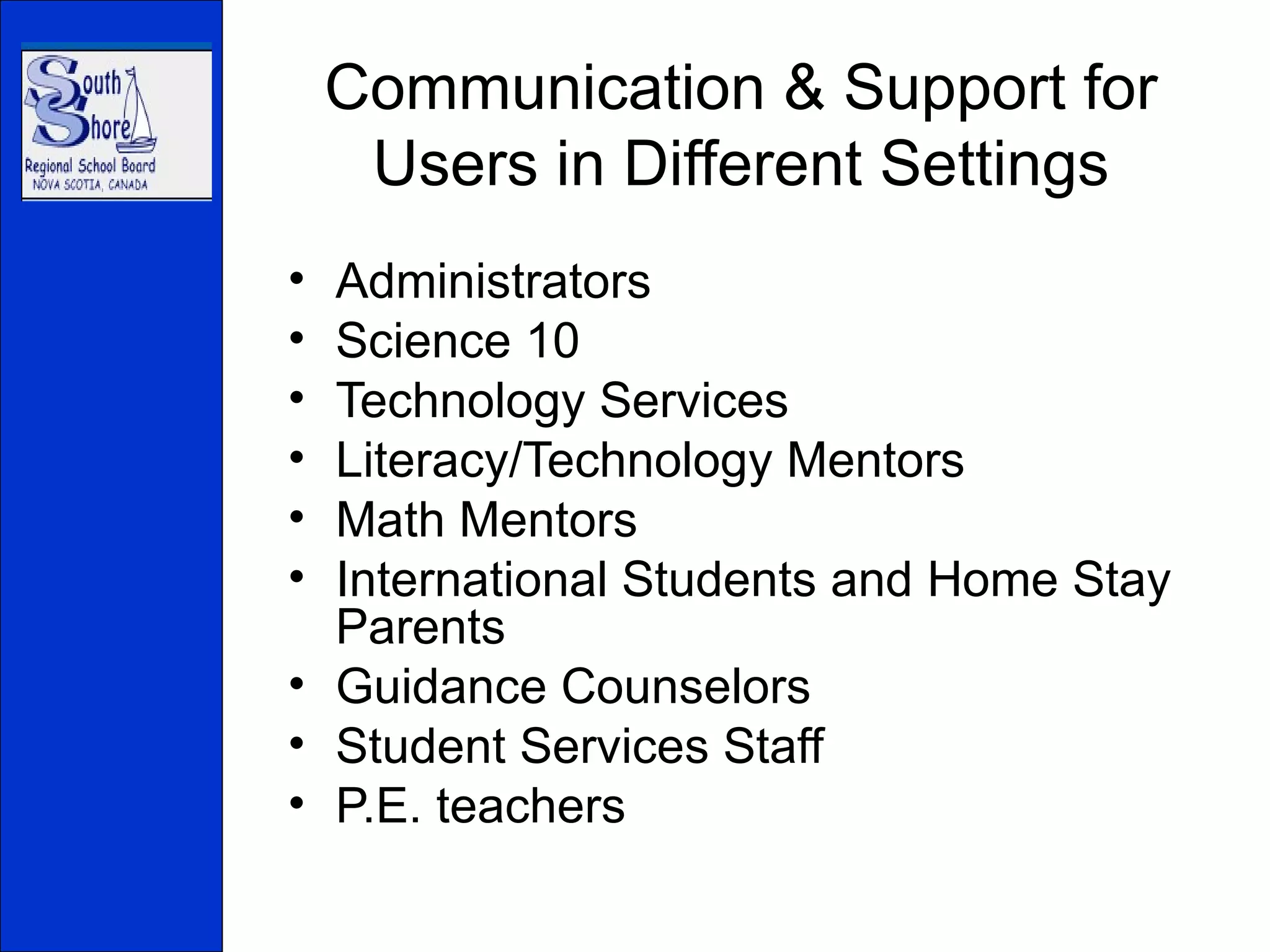 Communication & Support for Users in Different Settings Administrators Science 10 Technology Services Literacy/Technology Mentors Math Mentors International Students and Home Stay Parents Guidance Counselors Student Services Staff P.E. teachers 
