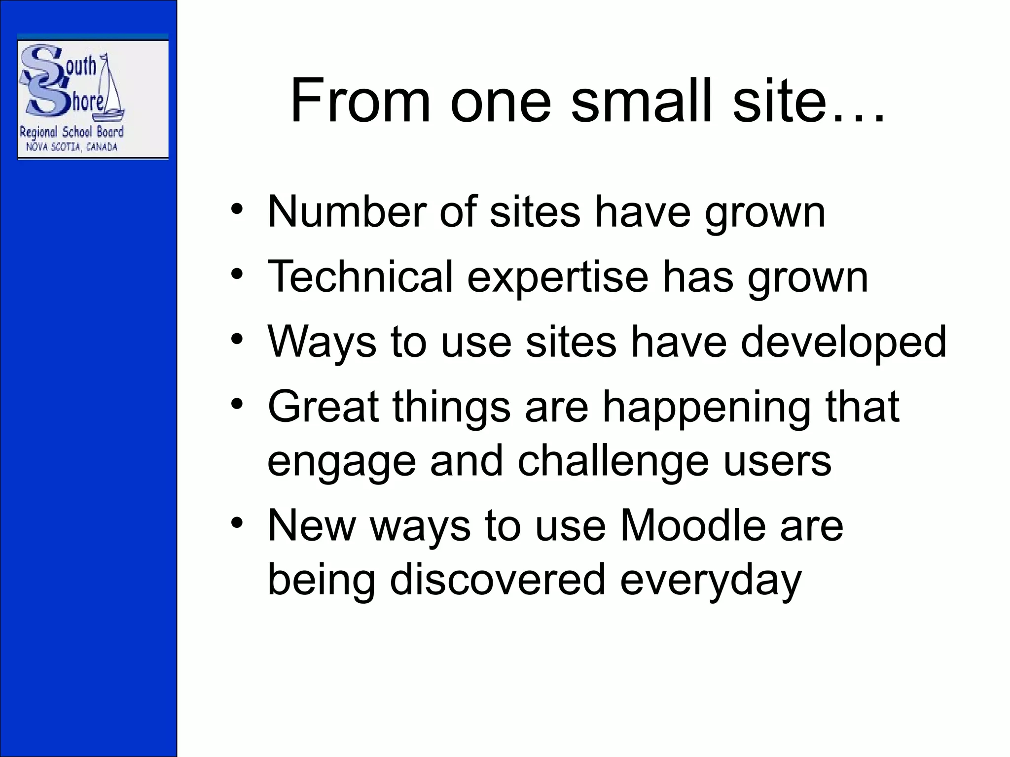 From one small site… Number of sites have grown Technical expertise has grown Ways to use sites have developed Great things are happening that engage and challenge users New ways to use Moodle are being discovered everyday 