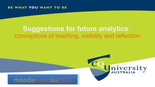Suggestions for future analytics :  conceptions of teaching, visibility and reflection moodle moot au 2010 