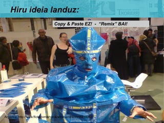 Hiru ideia landuz:
                                  Copy & Paste EZ! - Remix BAI!




Argazkia: http://www.flickr.com/photos/arnehendriks/2994160827/
 