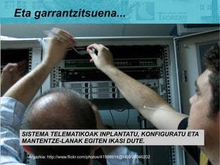 Eta garrantzitsuena...




 SISTEMA TELEMATIKOAK INPLANTATU, KONFIGURATU ETA
 MANTENTZE-LANAK EGITEN IKASI DUTE.

  Argazkia: http://www.flickr.com/photos/41999914@N00/98046202
 