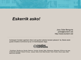 Eskerrik asko!

                                                                                      Josu Orbe Benguria
                                                                                       jorbe@txorierri.net
                                                                                   http://www.txorierri.net


Aurkezpen honetan agertzen diren irudi guztien jabetza beraien jabeena* da. Beste eduki
guztia Creative Commons by-sa 3.0 lizentziapean dago.




* Rockfingrz, Moodle.org, Nirudia, Delicious, Youtube, Google, ݺߣ, Wikispaces, Wikipedia, El Rincon del vago,
Politeknika Ikastegia Txorierri S.Coop., Juanpol, Ieltxu Orue, Mikel Dorado, Victor Portero, David Lpez, Mike
Baird,Arne Hendriks
 