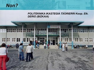 Non?
                       POLITEKNIKA IKASTEGIA TXORIERRI Koop. Elk.
                       DERIO (BIZKAIA)




 Argazkia: P.I. Txorierri. 2008
 