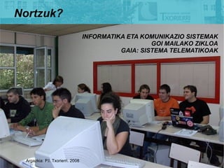 Nortzuk?
                                  INFORMATIKA ETA KOMUNIKAZIO SISTEMAK
                                                     GOI MAILAKO ZIKLOA
                                            GAIA: SISTEMA TELEMATIKOAK




 Argazkia: P.I. Txorierri. 2008
 