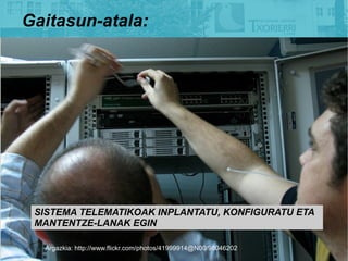 Gaitasun-atala:




 SISTEMA TELEMATIKOAK INPLANTATU, KONFIGURATU ETA
 MANTENTZE-LANAK EGIN

  Argazkia: http://www.flickr.com/photos/41999914@N00/98046202
 