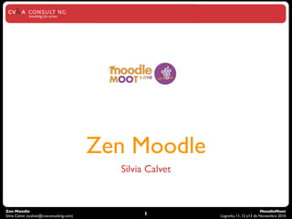 Zen Moodle
                                              Silvia Calvet


Zen Moodle                                                                           MoodleMoot
Silvia Calvet (scalvet@cvaconsulting.com)           1         Logroño, 11, 12 y13 de Noviembre 2010
 