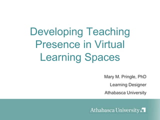 Developing Teaching Presence in Virtual Learning Spaces Mary M. Pringle, PhD Learning Designer Athabasca University 