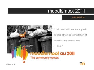 moodlemoot 2011 a perspective “...all I learned I learned myself or from others or in the forum of moodle – the course was rubbish.” Sydney 2011 