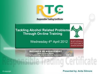 Tackling Alcohol Related Problems
                  Through On-line Training

                       Wednesday 4th April 2012




© copyright                                Presented by: Anita Gilmore
 