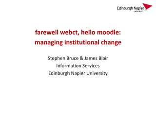 farewell webct, hello moodle:
managing institutional change
Stephen Bruce & James Blair
Information Services
Edinburgh Napier University
 