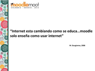 “Internet esta cambiando como se educa…moodle
solo enseña como usar internet”
M. Dougiamas, 2008
 