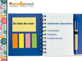 Se trata de crear Ambientes educativos:
Extendidos
Flexibles
Colaborativos.
 