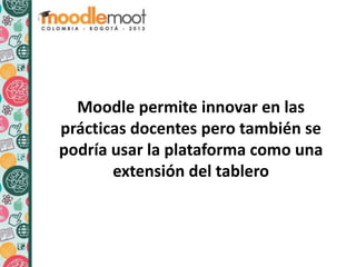 Moodle permite innovar en las
prácticas docentes pero también se
podría usar la plataforma como una
extensión del tablero
 