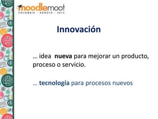 Innovación
… idea nueva para mejorar un producto,
proceso o servicio.
… tecnología para procesos nuevos
 