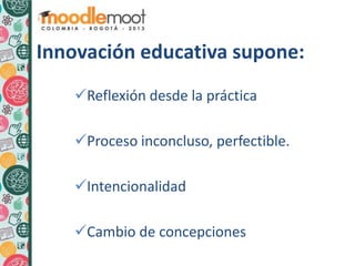 Innovación educativa supone:
Reflexión desde la práctica
Proceso inconcluso, perfectible.
Intencionalidad
Cambio de concepciones
 