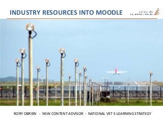 INDUSTRY RESOURCES INTO MOODLE
RORY OBRIEN - NSW CONTENT ADVISOR - NATIONAL VET E-LEARNING STRATEGY
 
