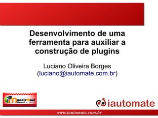 www.iautomate.com.brwww.iautomate.com.br
Desenvolvimento de uma
ferramenta para auxiliar a
construção de plugins
Luciano Oliveira Borges
(luciano@iautomate.com.br)
 