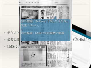 デジタル教科書

❖

担当教諭「ちゃんと予習してきたね」
生徒「はーい」
↓
テキストを読む：内容の理解
担当教諭：LMSの学習履歴で確認

❖

必要に応じて映像による確認：具体的な経験（UsrEx）

❖

LMSによる確認テスト：きめ細かな授業

 