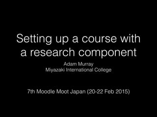 Setting up a course with
a research component
Adam Murray
Miyazaki International College
7th Moodle Moot Japan (20-22 Feb 2015)
 