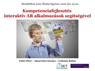 Kompetenciafejlesztés
interaktív AR alkalmazások segítségével
Fehér Péter – Aknai Dóra Orsolya – Czékmán Balázs
MoodleMoot 2016, Óbudai Egyetem, 2016. jún. 23-24.
 