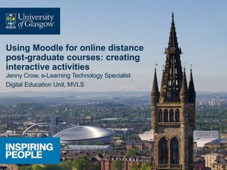 Using Moodle for online distance
post-graduate courses: creating
interactive activities
Jenny Crow, e-Learning Technology Specialist
Digital Education Unit, MVLS
 