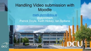 Handling Video submission with
Moodle
mark.glynn@dcu.ie
@glynnmark
Patrick Doyle, Keith Hickey, Ian Spillane
 