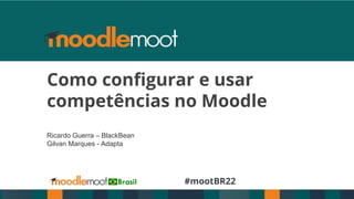 #mootBR22
Como configurar e usar
competências no Moodle
Ricardo Guerra – BlackBean
Gilvan Marques - Adapta
 