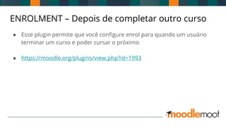 ENROLMENT – Depois de completar outro curso
● Esse plugin permite que você configure enrol para quando um usuário
terminar um curso e poder cursar o próximo
● https://moodle.org/plugins/view.php?id=1993
 