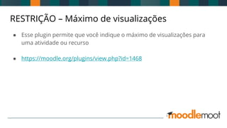 RESTRIÇÃO – Máximo de visualizações
● Esse plugin permite que você indique o máximo de visualizações para
uma atividade ou recurso
● https://moodle.org/plugins/view.php?id=1468
 